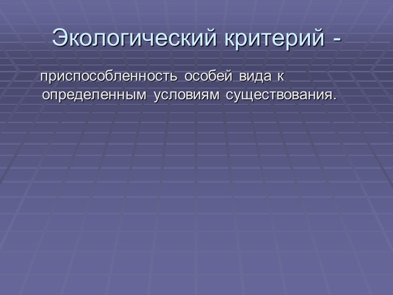 Экологический критерий -     приспособленность особей вида к определенным условиям существования.